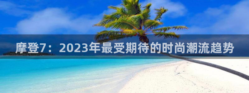 焦点娱乐注册平台：摩登7：2023年最受期待的时尚潮流趋势