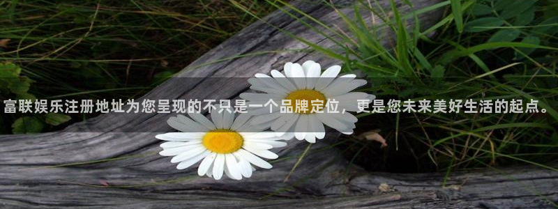 焦点娱乐注册官网入口：富联娱乐注册地址为您呈现的不只是一个品牌定位，更是您未来美好生活的起点。