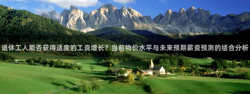 焦点娱乐体育凯捷登陆：退休工人能否获得适度的工资增长？当前物价水平与未来预期薪资预测的结合分析