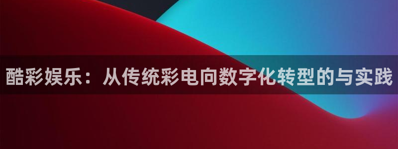 焦点娱乐游戏官网入口：酷彩娱乐：从传统彩电向数字化转型的与实践