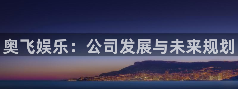 焦点娱乐4平台：奥飞娱乐：公司发展与未来规划