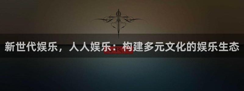焦点娱乐f凯捷平台在线注册：新世代娱乐，人人娱乐：构建多元文化的娱乐生态