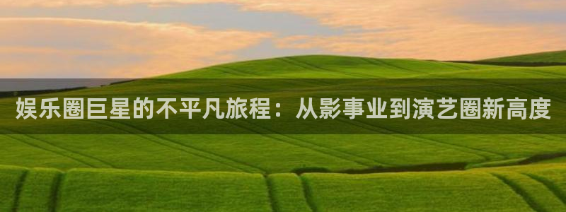 焦点娱乐2平台登录：娱乐圈巨星的不平凡旅程：从影事业到演艺圈新高度