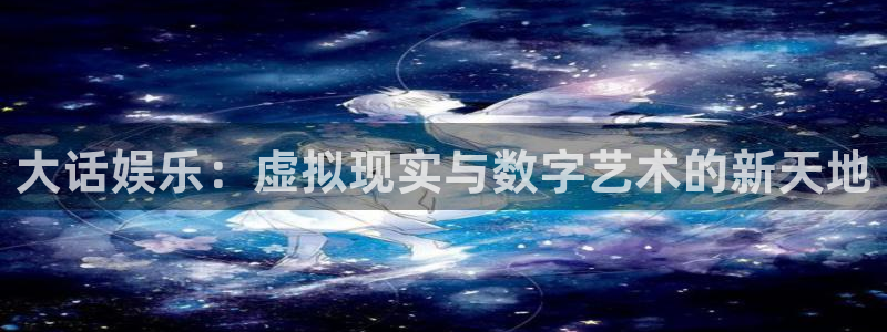 焦点娱乐：大话娱乐：虚拟现实与数字艺术的新天地