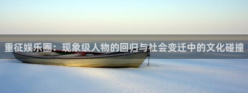 焦点娱乐环保：重征娱乐圈：现象级人物的回归与社会变迁中的文化碰撞