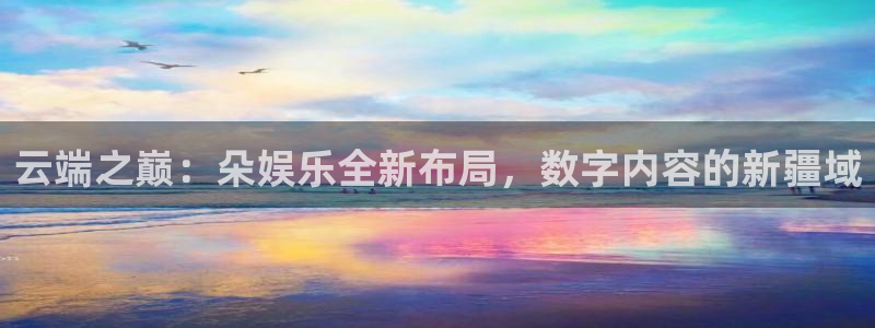 焦点娱乐平台注册入口：云端之巅：朵娱乐全新布局，数字内容的新疆域