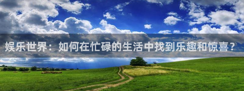 pg焦点娱乐平台下载入口：娱乐世界：如何在忙碌的生活中找到乐趣和惊喜？