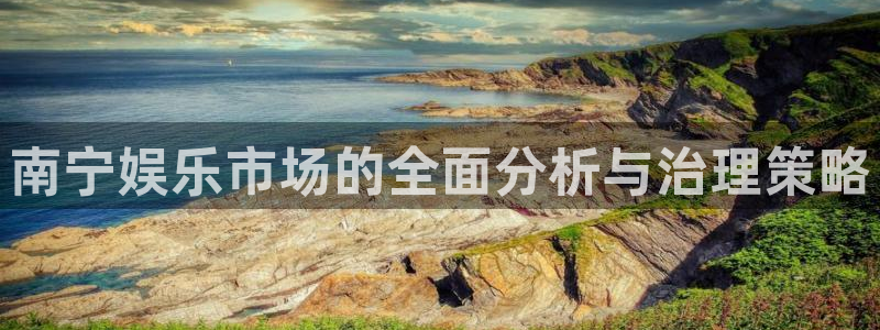 焦点娱乐.ccmpc登录：南宁娱乐市场的全面分析与治理策略