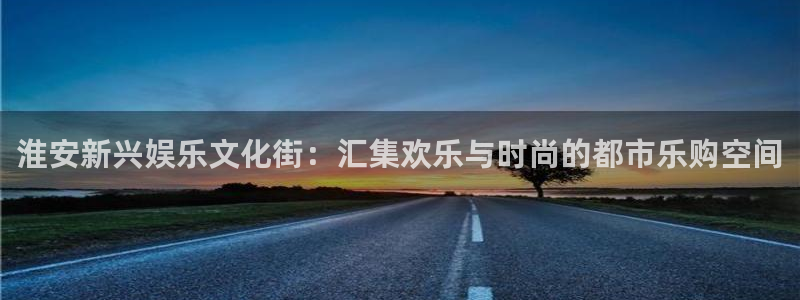 焦点娱乐电子游戏网页版：淮安新兴娱乐文化街：汇集欢乐与时尚的都市乐购空间
