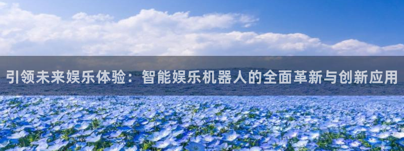 焦点娱乐注册：引领未来娱乐体验：智能娱乐机器人的全面革新与创新应用