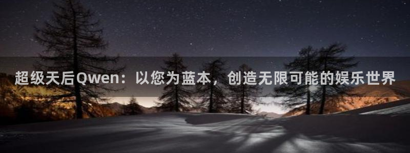 焦点娱乐体育免费注册入口：超级天后Qwen：以您为蓝本，创造无限可能的娱乐世界