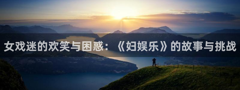 焦点娱乐体育合法嘛：女戏迷的欢笑与困惑：《妇娱乐》的故事与挑战