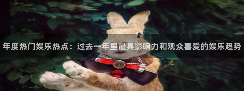焦点娱乐.ccm官网版：年度热门娱乐热点：过去一年里最具影响力和观众喜爱的娱乐趋势