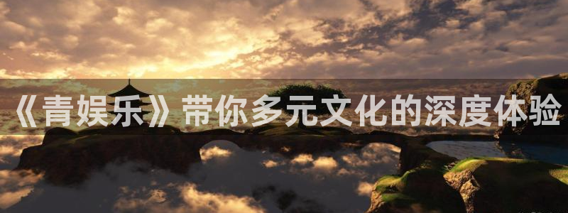 焦点娱乐分红代理计划：《青娱乐》带你多元文化的深度体验