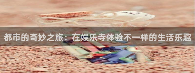 焦点娱乐app下载：都市的奇妙之旅：在娱乐寺体验不一样的生活乐趣