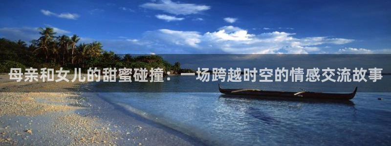 焦点娱乐app下载：母亲和女儿的甜蜜碰撞：一场跨越时空的情感交流故事