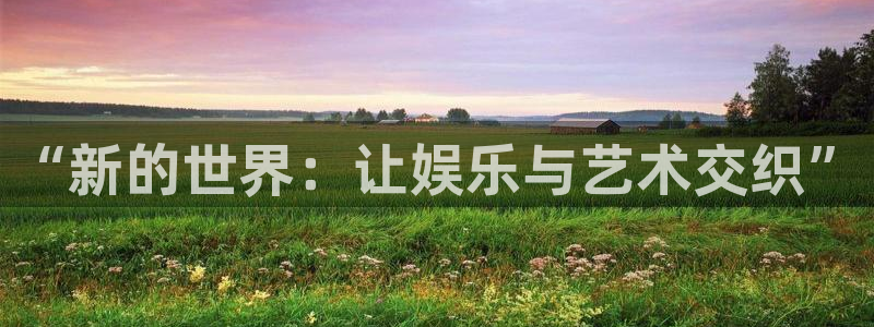 焦点娱乐体育平台登录入口：“新的世界：让娱乐与艺术交织”