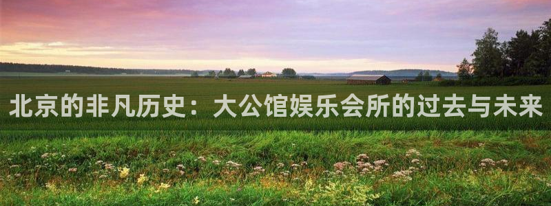 焦点娱乐平台开户链接：北京的非凡历史：大公馆娱乐会所的过去与未来