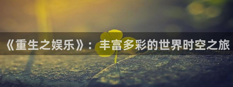 焦点娱乐凯捷注册：《重生之娱乐》：丰富多彩的世界时空之旅