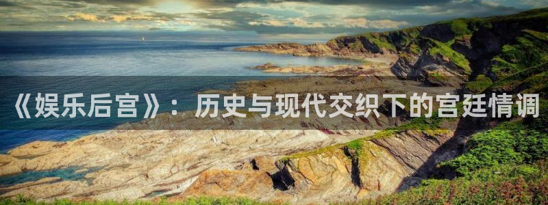 焦点娱乐.ccm官网版：《娱乐后宫》：历史与现代交织下的宫廷情调