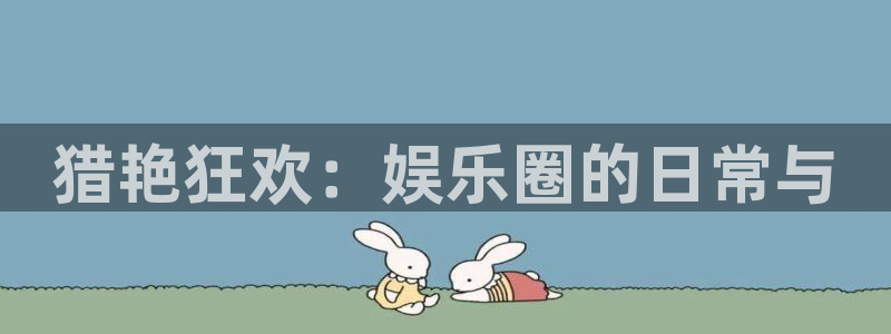 焦点娱乐股份：猎艳狂欢：娱乐圈的日常与