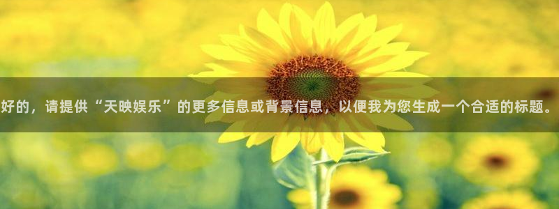 南宫焦点娱乐官网版：好的，请提供“天映娱乐”的更多信息或背景信息，以便我为您生成一个合适的标题。