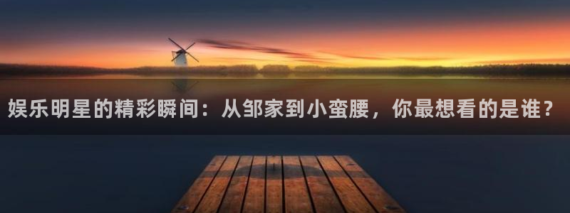 焦点娱乐网页版：娱乐明星的精彩瞬间：从邹家到小蛮腰，你最想看的是谁？